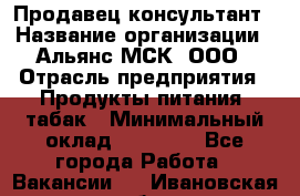 Продавец-консультант › Название организации ­ Альянс-МСК, ООО › Отрасль предприятия ­ Продукты питания, табак › Минимальный оклад ­ 33 000 - Все города Работа » Вакансии   . Ивановская обл.